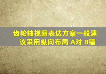 齿轮轴视图表达方案一般建议采用纵向布局 A对 B错